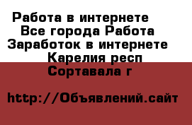   Работа в интернете!!! - Все города Работа » Заработок в интернете   . Карелия респ.,Сортавала г.